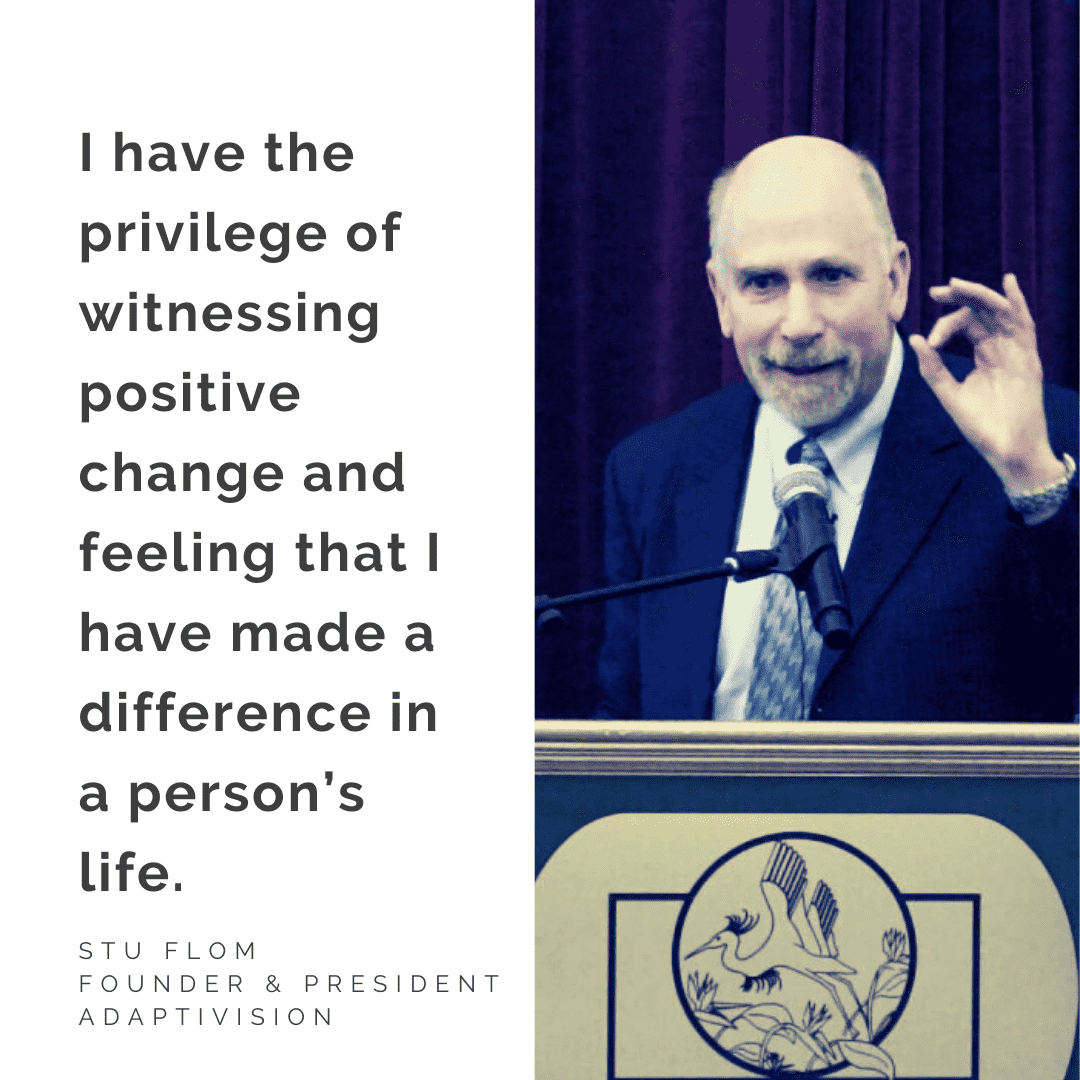 Photo of Stu Flom, Founder & President, AdaptiVision, with quote "I have the privilege of witnessing positive change and feeling that I have made a difference in a person’s life."