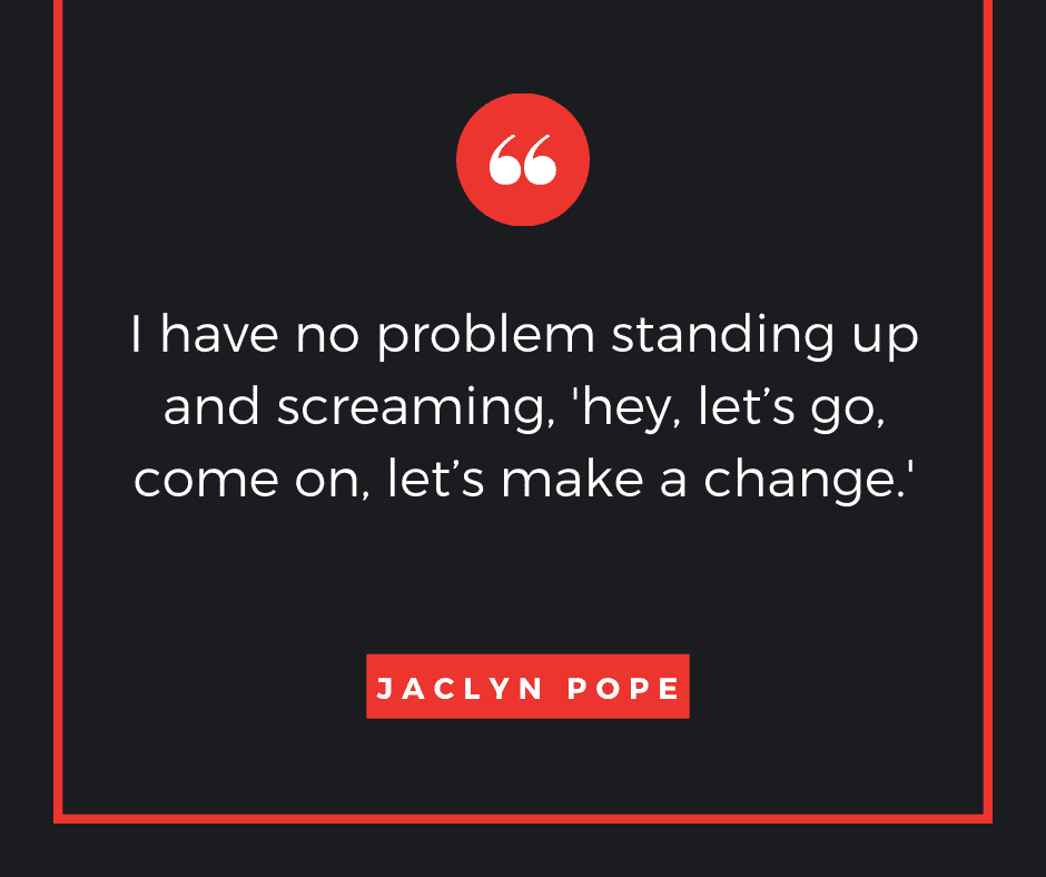 "I have no problem standing up and screaming, ‘hey, let’s go, come on, let’s make a change.'" Jaclyn Pope